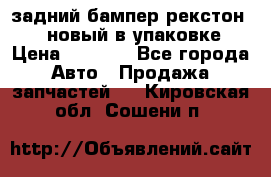 задний бампер рекстон 3   новый в упаковке › Цена ­ 8 000 - Все города Авто » Продажа запчастей   . Кировская обл.,Сошени п.